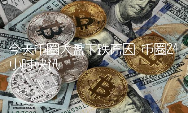今天币圈大盘下跌原因 币圈24小时快讯-第1张图片-交易所
